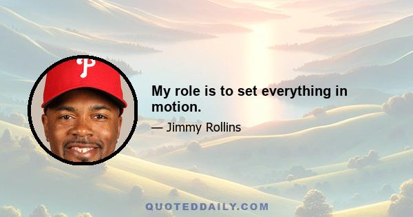 My role is to set everything in motion.