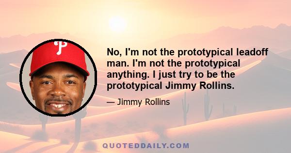 No, I'm not the prototypical leadoff man. I'm not the prototypical anything. I just try to be the prototypical Jimmy Rollins.