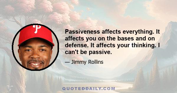 Passiveness affects everything. It affects you on the bases and on defense. It affects your thinking. I can't be passive.