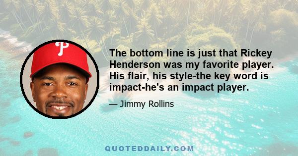 The bottom line is just that Rickey Henderson was my favorite player. His flair, his style-the key word is impact-he's an impact player.