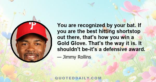 You are recognized by your bat. If you are the best hitting shortstop out there, that's how you win a Gold Glove. That's the way it is. It shouldn't be-it's a defensive award.