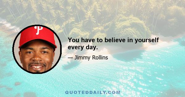 You have to believe in yourself every day.