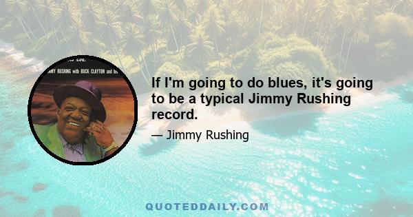 If I'm going to do blues, it's going to be a typical Jimmy Rushing record.