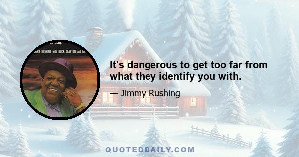 It's dangerous to get too far from what they identify you with.