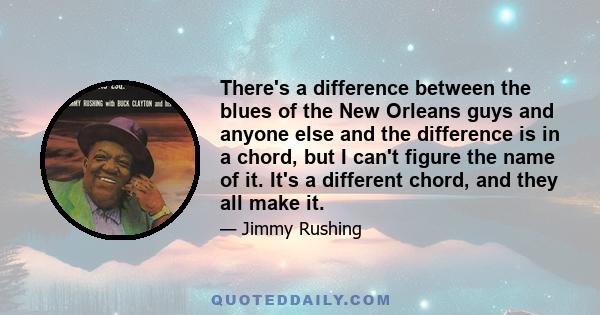 There's a difference between the blues of the New Orleans guys and anyone else and the difference is in a chord, but I can't figure the name of it. It's a different chord, and they all make it.