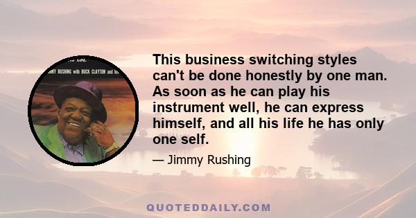 This business switching styles can't be done honestly by one man. As soon as he can play his instrument well, he can express himself, and all his life he has only one self.