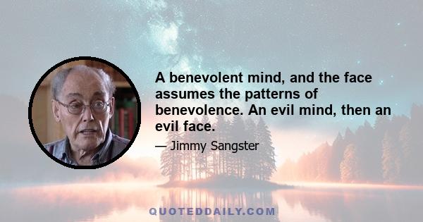 A benevolent mind, and the face assumes the patterns of benevolence. An evil mind, then an evil face.