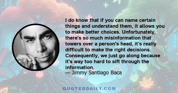 I do know that if you can name certain things and understand them, it allows you to make better choices. Unfortunately, there's so much misinformation that towers over a person's head, it's really difficult to make the