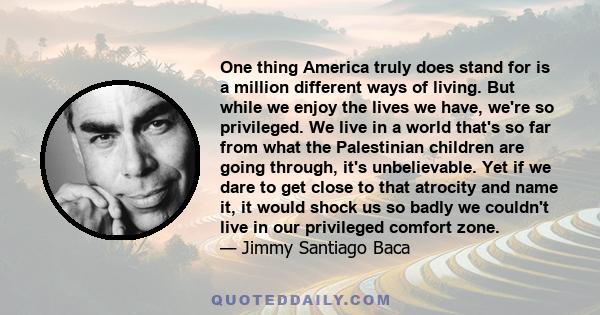 One thing America truly does stand for is a million different ways of living. But while we enjoy the lives we have, we're so privileged. We live in a world that's so far from what the Palestinian children are going