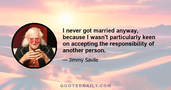 I never got married anyway, because I wasn't particularly keen on accepting the responsibility of another person.