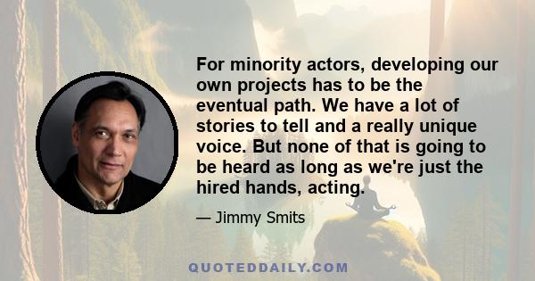 For minority actors, developing our own projects has to be the eventual path. We have a lot of stories to tell and a really unique voice. But none of that is going to be heard as long as we're just the hired hands,