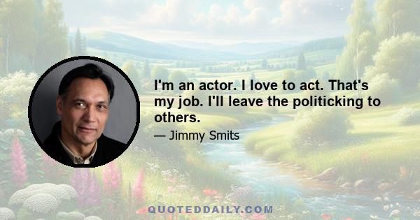 I'm an actor. I love to act. That's my job. I'll leave the politicking to others.