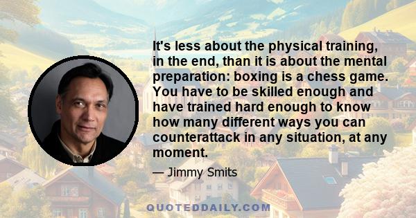 It's less about the physical training, in the end, than it is about the mental preparation: boxing is a chess game. You have to be skilled enough and have trained hard enough to know how many different ways you can