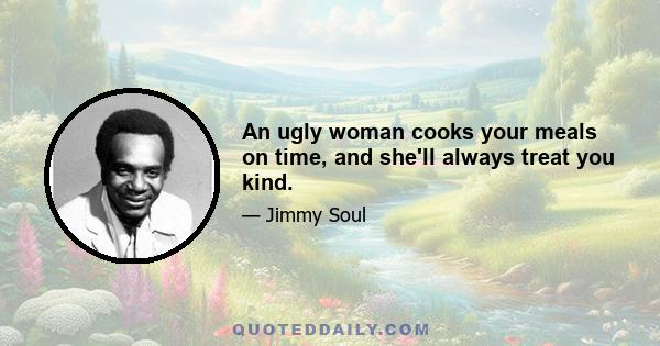 An ugly woman cooks your meals on time, and she'll always treat you kind.