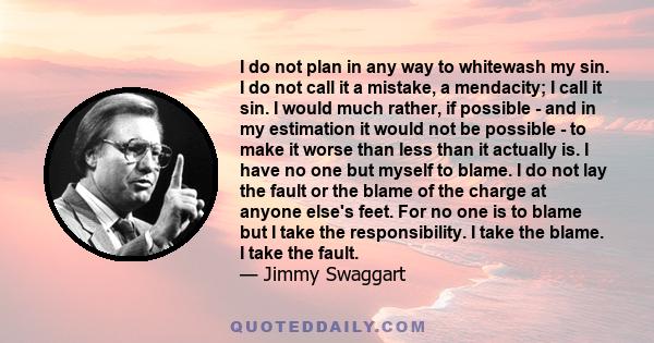 I do not plan in any way to whitewash my sin. I do not call it a mistake, a mendacity; I call it sin. I would much rather, if possible - and in my estimation it would not be possible - to make it worse than less than it 