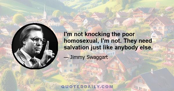 I'm not knocking the poor homosexual, I'm not. They need salvation just like anybody else.