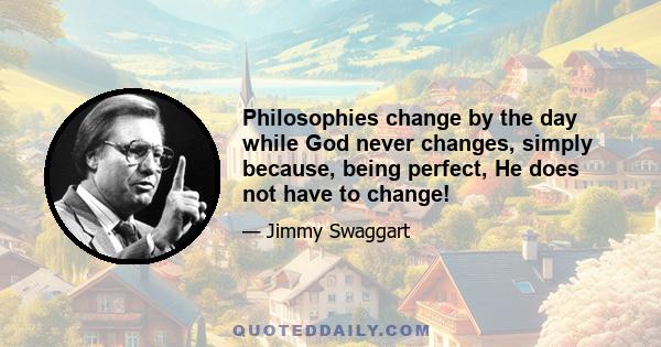 Philosophies change by the day while God never changes, simply because, being perfect, He does not have to change!