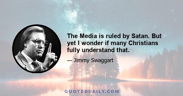 The Media is ruled by Satan. But yet I wonder if many Christians fully understand that.