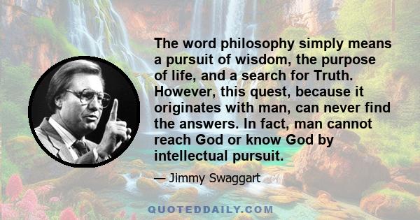 The word philosophy simply means a pursuit of wisdom, the purpose of life, and a search for Truth. However, this quest, because it originates with man, can never find the answers. In fact, man cannot reach God or know