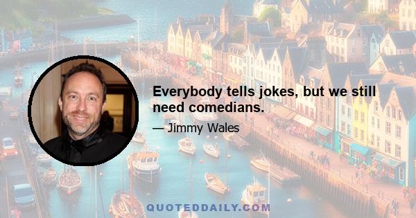 Everybody tells jokes, but we still need comedians.