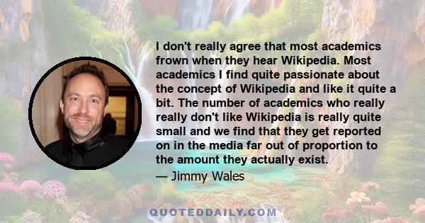 I don't really agree that most academics frown when they hear Wikipedia. Most academics I find quite passionate about the concept of Wikipedia and like it quite a bit. The number of academics who really really don't