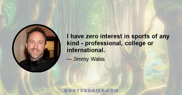 I have zero interest in sports of any kind - professional, college or international.