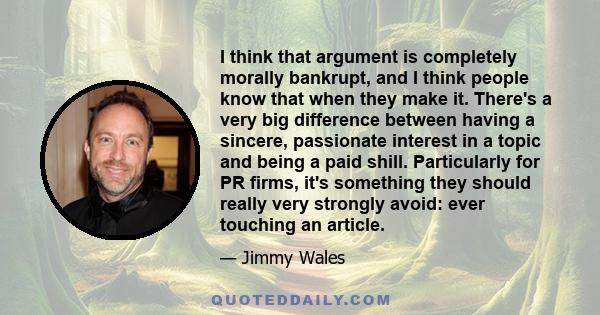 I think that argument is completely morally bankrupt, and I think people know that when they make it. There's a very big difference between having a sincere, passionate interest in a topic and being a paid shill.