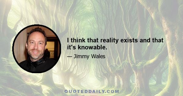 I think that reality exists and that it's knowable.