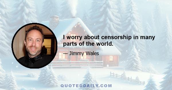 I worry about censorship in many parts of the world.