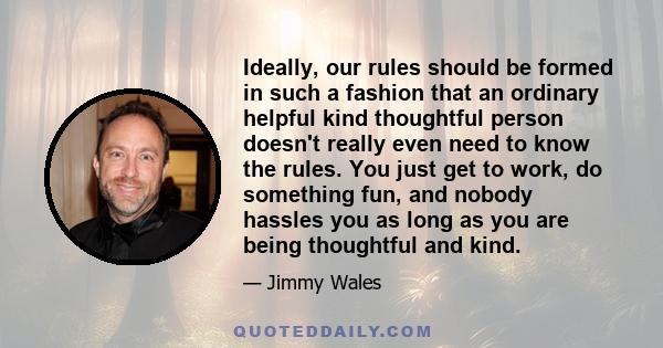 Ideally, our rules should be formed in such a fashion that an ordinary helpful kind thoughtful person doesn't really even need to know the rules. You just get to work, do something fun, and nobody hassles you as long as 