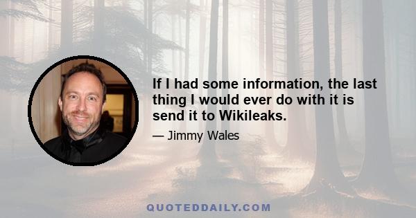 If I had some information, the last thing I would ever do with it is send it to Wikileaks.