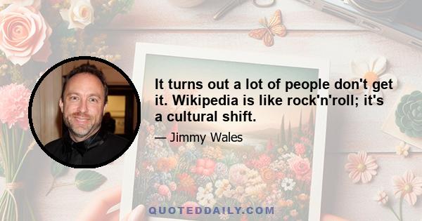 It turns out a lot of people don't get it. Wikipedia is like rock'n'roll; it's a cultural shift.