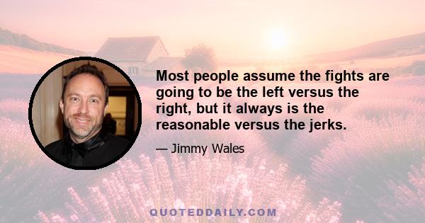 Most people assume the fights are going to be the left versus the right, but it always is the reasonable versus the jerks.