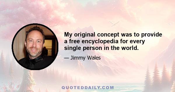 My original concept was to provide a free encyclopedia for every single person in the world.