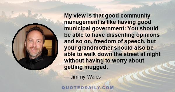 My view is that good community management is like having good municipal government: You should be able to have dissenting opinions and so on, freedom of speech, but your grandmother should also be able to walk down the