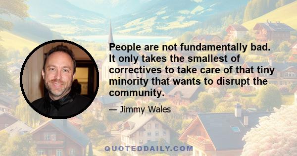 People are not fundamentally bad. It only takes the smallest of correctives to take care of that tiny minority that wants to disrupt the community.