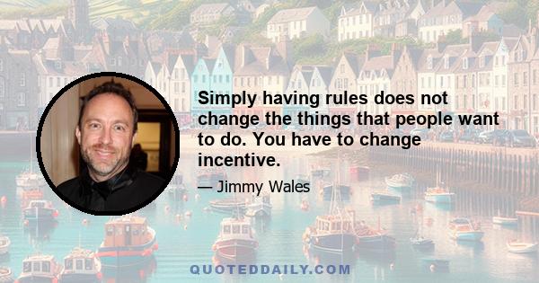 Simply having rules does not change the things that people want to do. You have to change incentive.