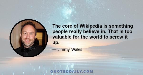 The core of Wikipedia is something people really believe in. That is too valuable for the world to screw it up.