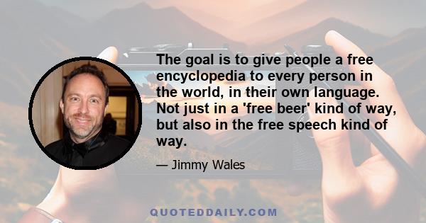 The goal is to give people a free encyclopedia to every person in the world, in their own language. Not just in a 'free beer' kind of way, but also in the free speech kind of way.