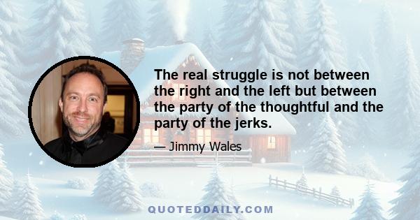 The real struggle is not between the right and the left but between the party of the thoughtful and the party of the jerks.