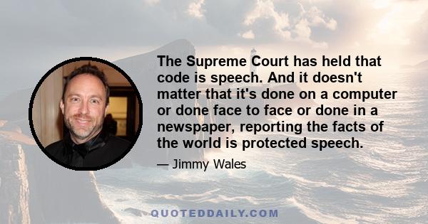 The Supreme Court has held that code is speech. And it doesn't matter that it's done on a computer or done face to face or done in a newspaper, reporting the facts of the world is protected speech.