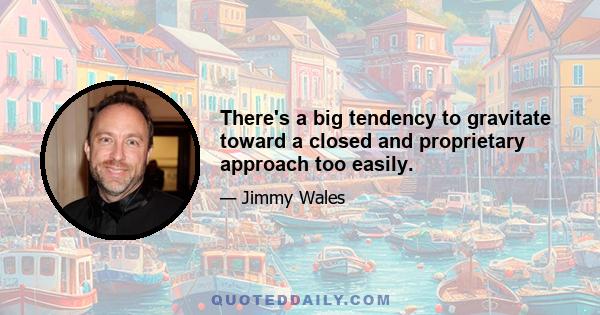 There's a big tendency to gravitate toward a closed and proprietary approach too easily.