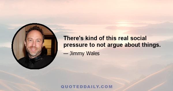 There's kind of this real social pressure to not argue about things.