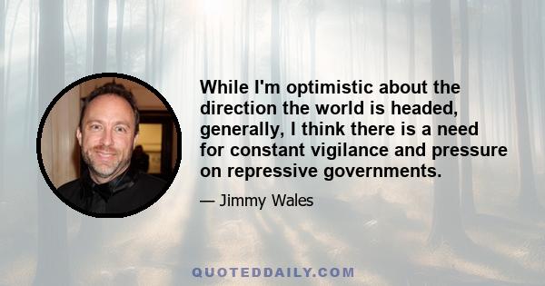 While I'm optimistic about the direction the world is headed, generally, I think there is a need for constant vigilance and pressure on repressive governments.