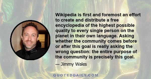 Wikipedia is first and foremost an effort to create and distribute a free encyclopedia of the highest possible quality to every single person on the planet in their own language. Asking whether the community comes