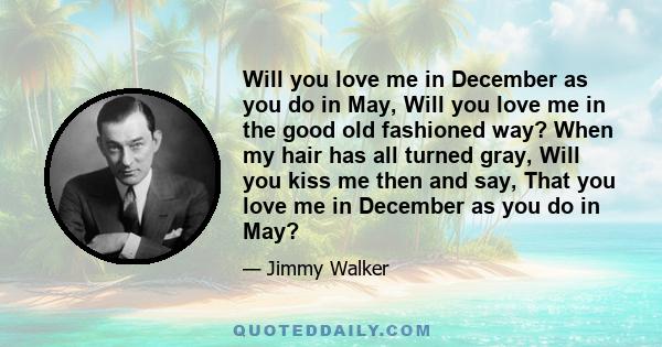 Will you love me in December as you do in May, Will you love me in the good old fashioned way? When my hair has all turned gray, Will you kiss me then and say, That you love me in December as you do in May?