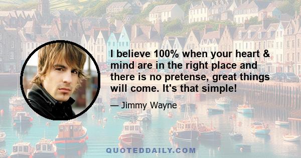 I believe 100% when your heart & mind are in the right place and there is no pretense, great things will come. It's that simple!