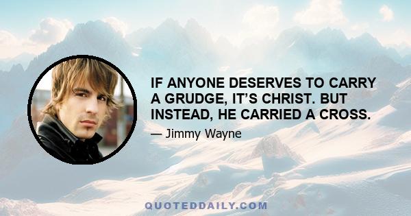 IF ANYONE DESERVES TO CARRY A GRUDGE, IT’S CHRIST. BUT INSTEAD, HE CARRIED A CROSS.