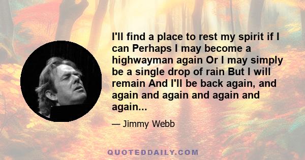 I'll find a place to rest my spirit if I can Perhaps I may become a highwayman again Or I may simply be a single drop of rain But I will remain And I'll be back again, and again and again and again and again...