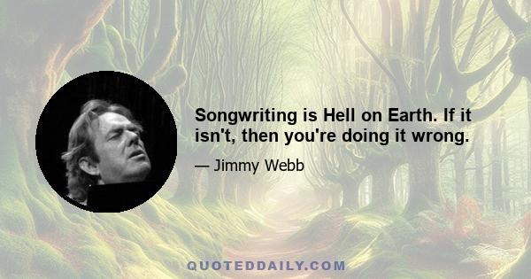 Songwriting is Hell on Earth. If it isn't, then you're doing it wrong.